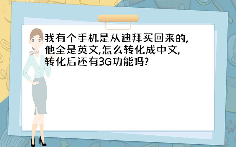 我有个手机是从迪拜买回来的,他全是英文,怎么转化成中文,转化后还有3G功能吗?