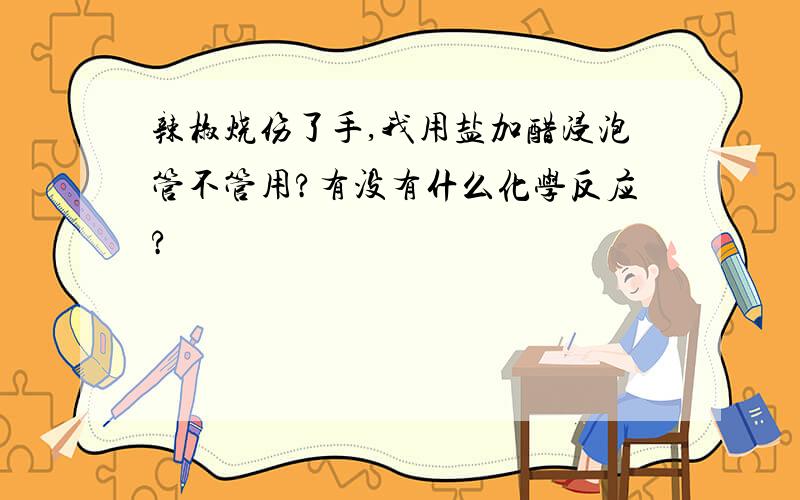 辣椒烧伤了手,我用盐加醋浸泡管不管用?有没有什么化学反应?