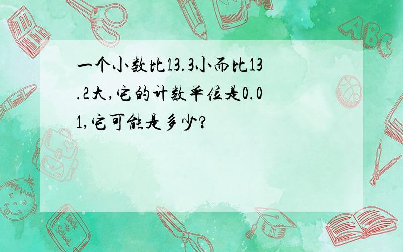 一个小数比13.3小而比13.2大,它的计数单位是0.01,它可能是多少?