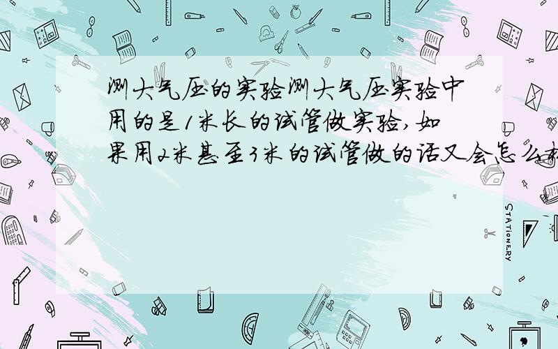 测大气压的实验测大气压实验中用的是1米长的试管做实验,如果用2米甚至3米的试管做的话又会怎么样?倒过来放在水银曹中还是7