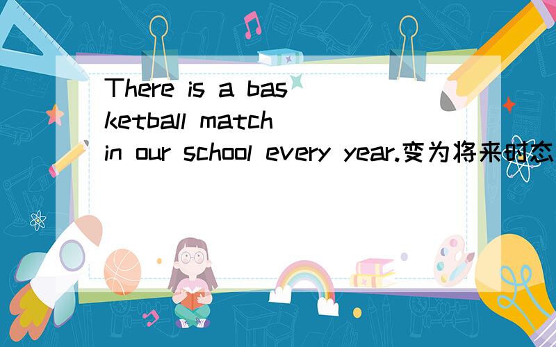 There is a basketball match in our school every year.变为将来时态