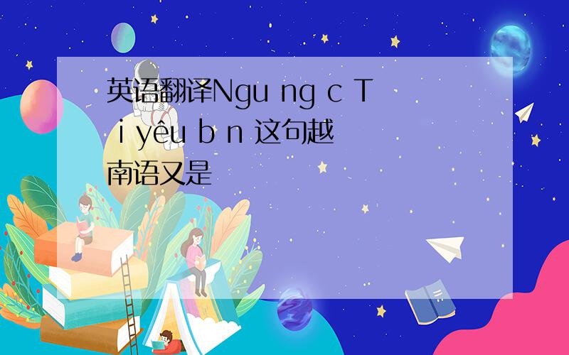 英语翻译Ngu ng c T i yêu b n 这句越南语又是