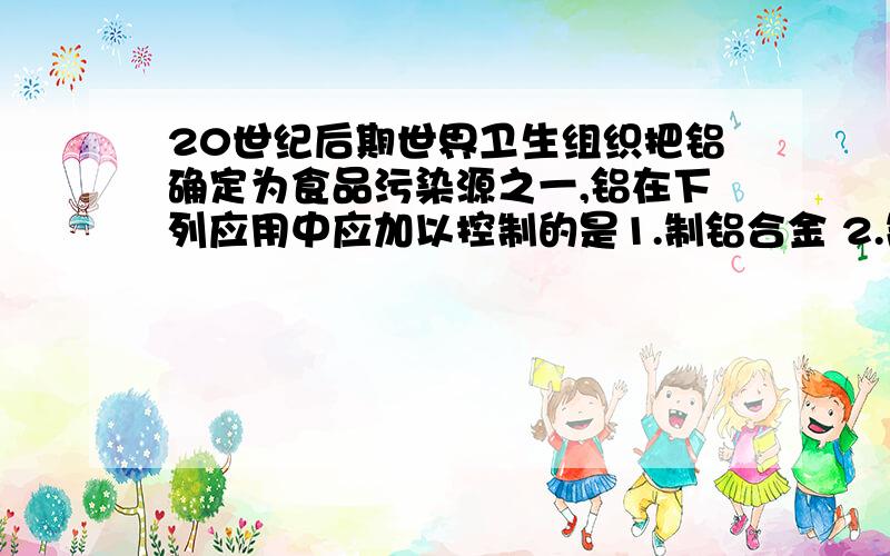 20世纪后期世界卫生组织把铝确定为食品污染源之一,铝在下列应用中应加以控制的是1.制铝合金 2.制电线 3.