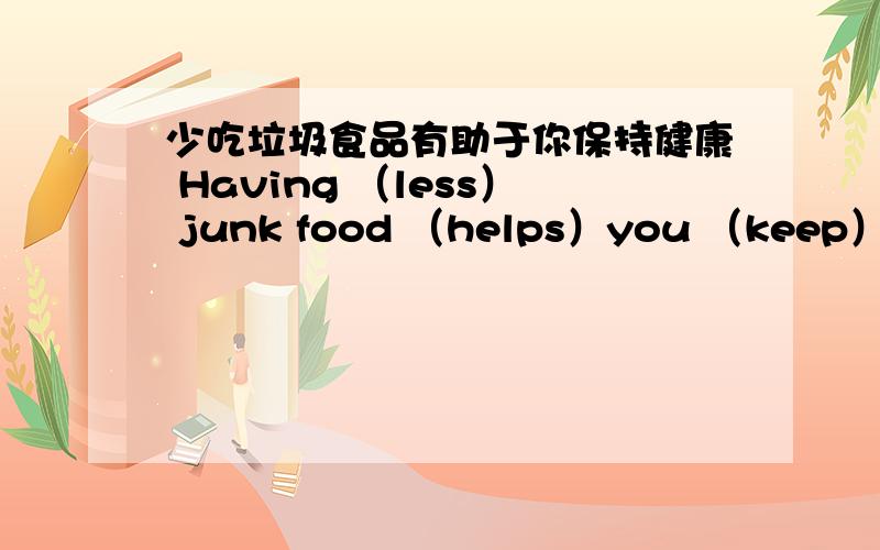 少吃垃圾食品有助于你保持健康 Having （less） junk food （helps）you （keep）（hea