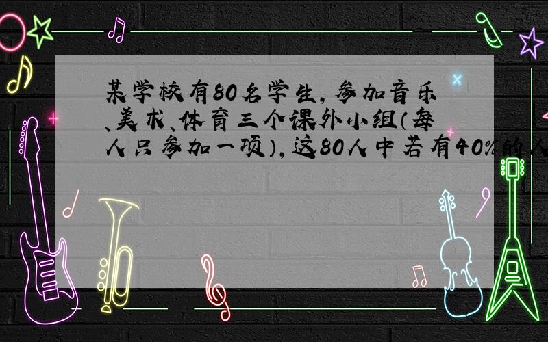 某学校有80名学生，参加音乐、美术、体育三个课外小组（每人只参加一项），这80人中若有40%的人参加体育小组，35%的人