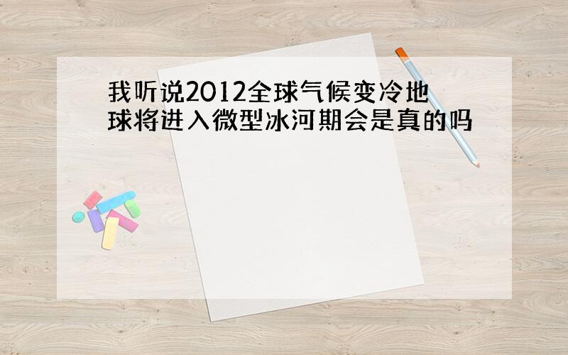 我听说2012全球气候变冷地球将进入微型冰河期会是真的吗