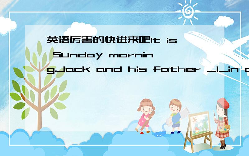 英语厉害的快进来吧It is Sunday morning.Jack and his father _1_in a bi