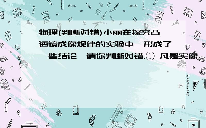 物理(判断对错)小丽在探究凸透镜成像规律的实验中,形成了一些结论,请你判断对错.⑴ 凡是实像,都是倒立的 ( )⑵ 凡是