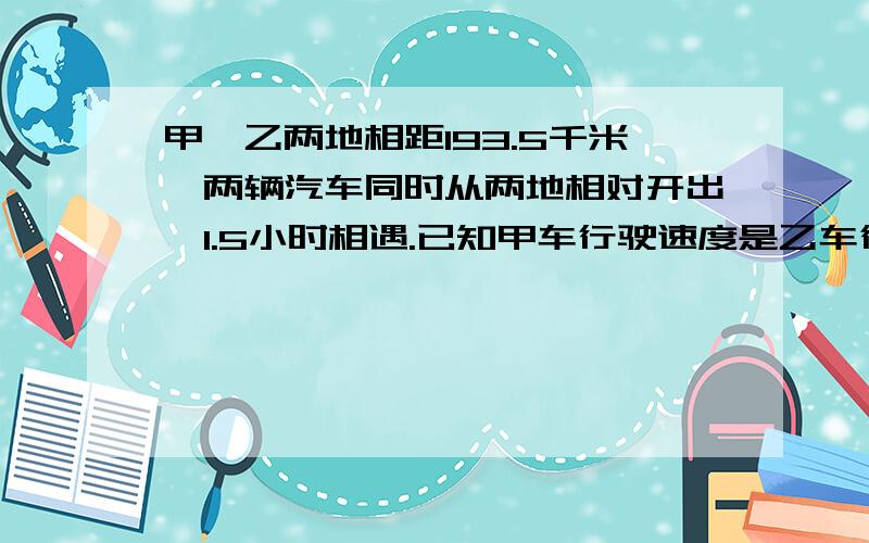 甲、乙两地相距193.5千米,两辆汽车同时从两地相对开出,1.5小时相遇.已知甲车行驶速度是乙车行驶速度的2倍,求乙车每