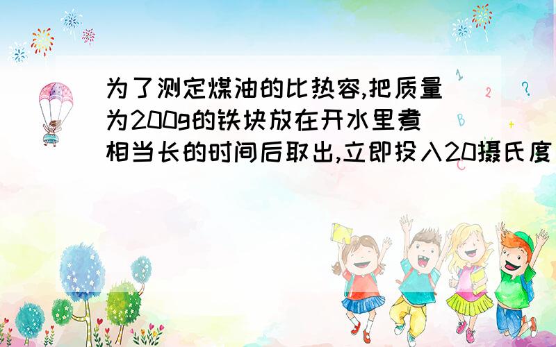 为了测定煤油的比热容,把质量为200g的铁块放在开水里煮相当长的时间后取出,立即投入20摄氏度