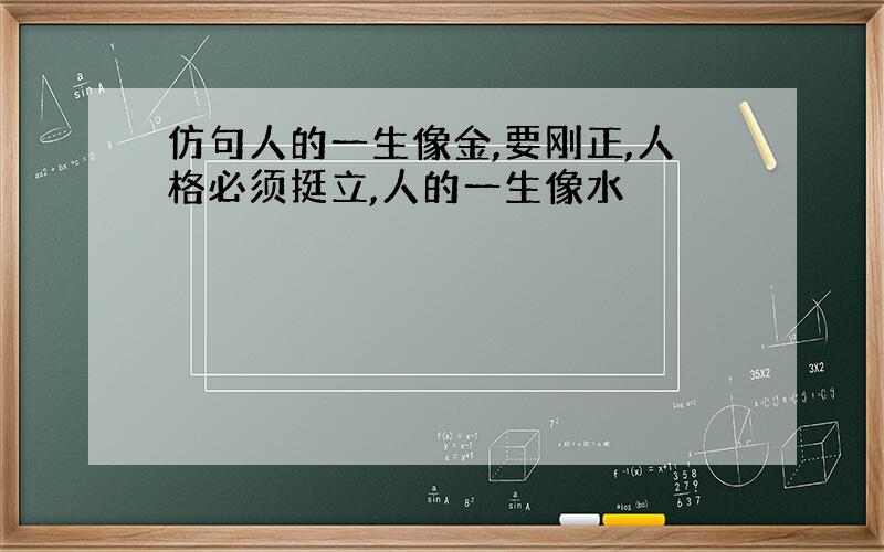 仿句人的一生像金,要刚正,人格必须挺立,人的一生像水