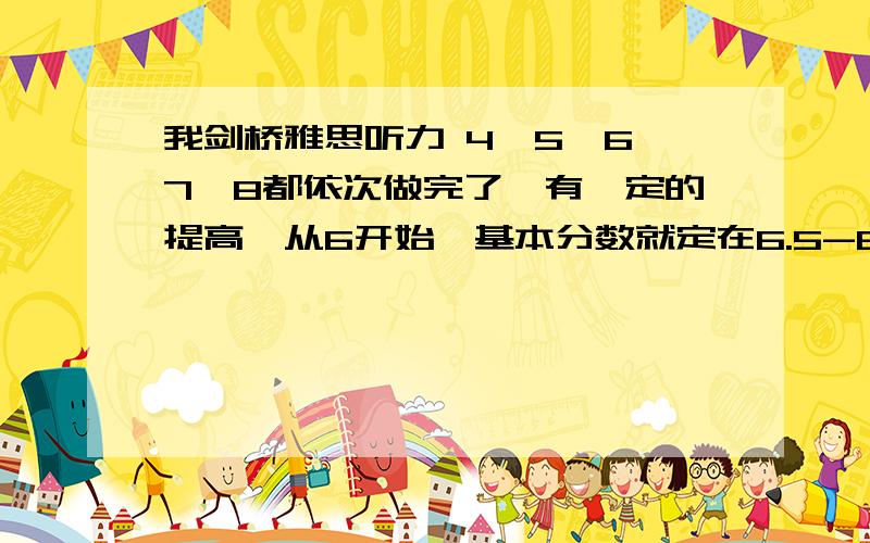 我剑桥雅思听力 4,5,6,7,8都依次做完了,有一定的提高,从6开始,基本分数就定在6.5-6之间了（一遇到选择题多的