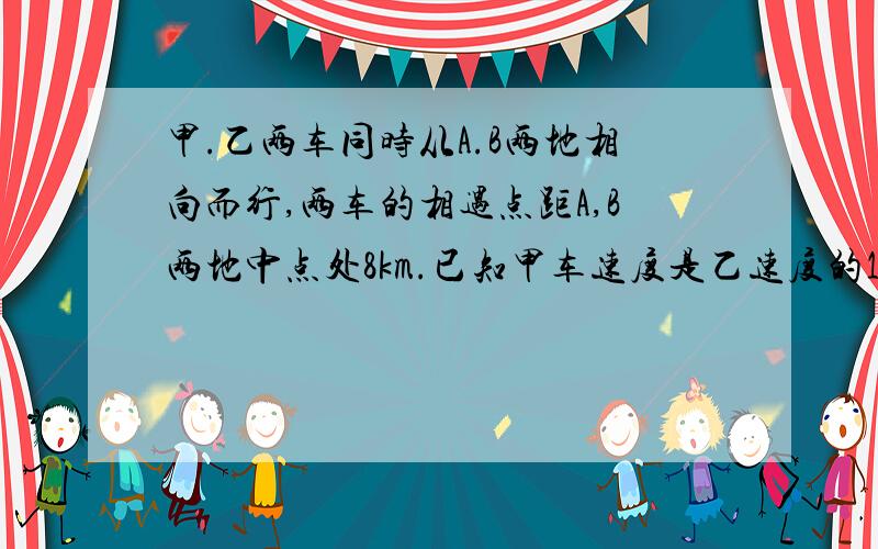 甲.乙两车同时从A.B两地相向而行,两车的相遇点距A,B两地中点处8km.已知甲车速度是乙速度的1.2倍,求AB两地的路