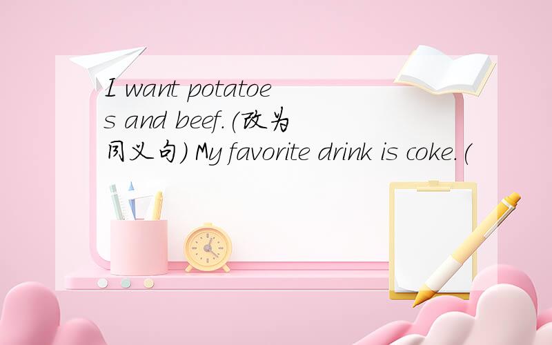 I want potatoes and beef.(改为同义句) My favorite drink is coke.(