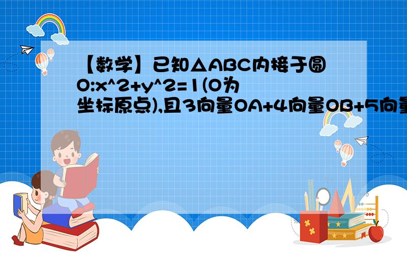 【数学】已知△ABC内接于圆O:x^2+y^2=1(O为坐标原点),且3向量OA+4向量OB+5向量OC=0向量