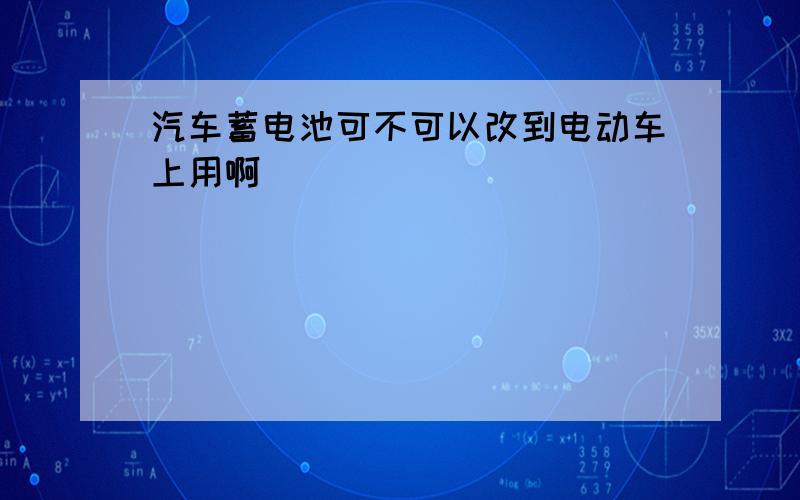 汽车蓄电池可不可以改到电动车上用啊