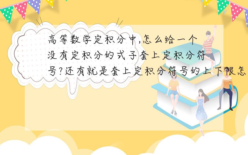 高等数学定积分中,怎么给一个没有定积分的式子套上定积分符号?还有就是套上定积分符号的上下限怎么定?图中用黑笔画出来的是怎