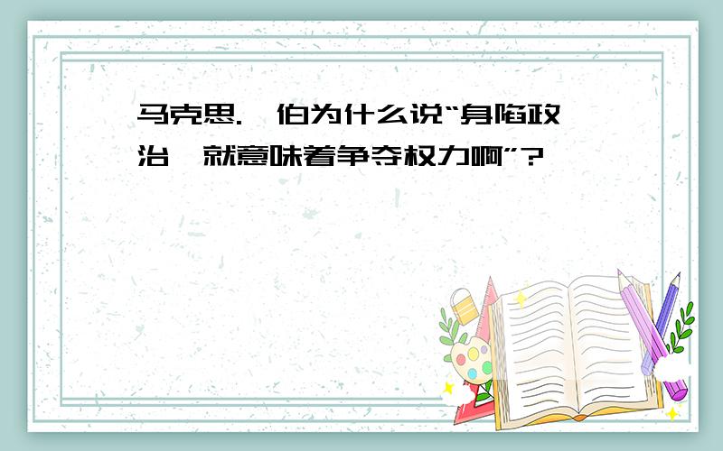 马克思.韦伯为什么说“身陷政治,就意味着争夺权力啊”?