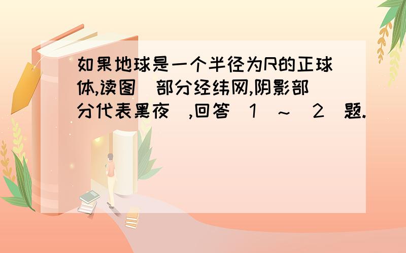 如果地球是一个半径为R的正球体,读图（部分经纬网,阴影部分代表黑夜）,回答（1）～（2）题.