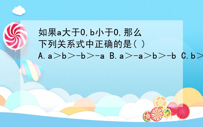 如果a大于0,b小于0,那么下列关系式中正确的是( ) A.a＞b＞-b＞-a B.a＞-a＞b＞-b C.b＞a＞-b