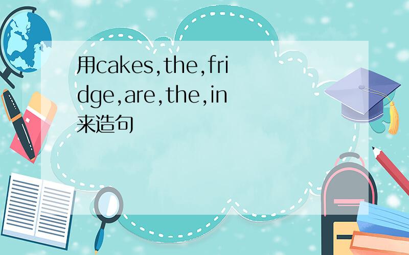 用cakes,the,fridge,are,the,in来造句