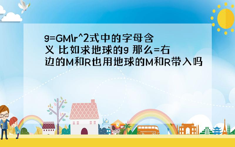 g=GM\r^2式中的字母含义 比如求地球的g 那么=右边的M和R也用地球的M和R带入吗