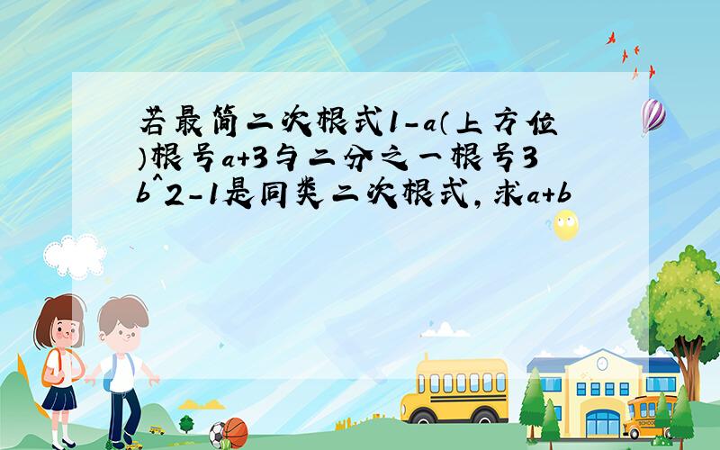 若最简二次根式1-a（上方位）根号a+3与二分之一根号3b^2-1是同类二次根式,求a+b