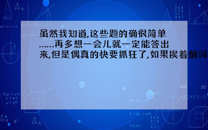 虽然我知道,这些题的确很简单……再多想一会儿就一定能答出来,但是偶真的快要抓狂了,如果挨着翻词典的话,哪得翻到什么猴年马