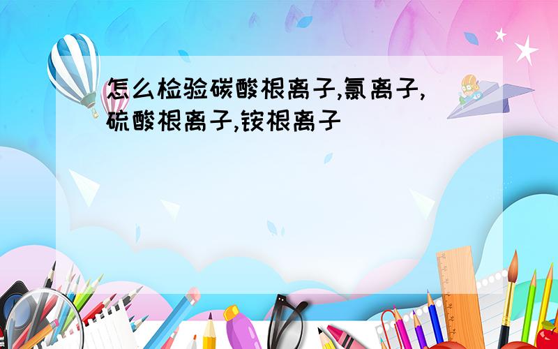 怎么检验碳酸根离子,氯离子,硫酸根离子,铵根离子