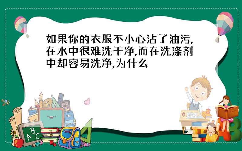 如果你的衣服不小心沾了油污,在水中很难洗干净,而在洗涤剂中却容易洗净,为什么