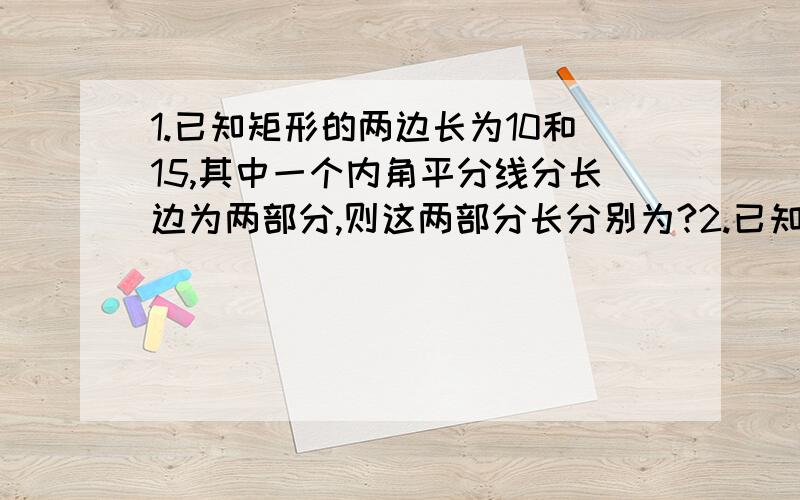 1.已知矩形的两边长为10和15,其中一个内角平分线分长边为两部分,则这两部分长分别为?2.已知矩形ABCD的对角线AC