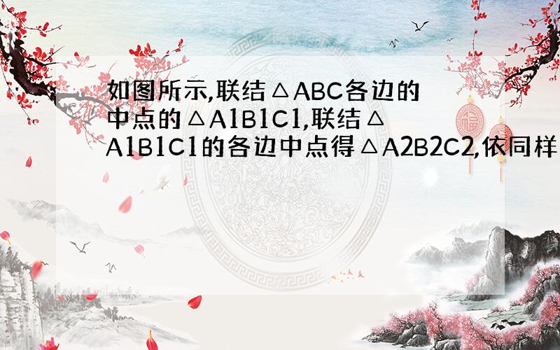 如图所示,联结△ABC各边的中点的△A1B1C1,联结△A1B1C1的各边中点得△A2B2C2,依同样的方法的△A3B3