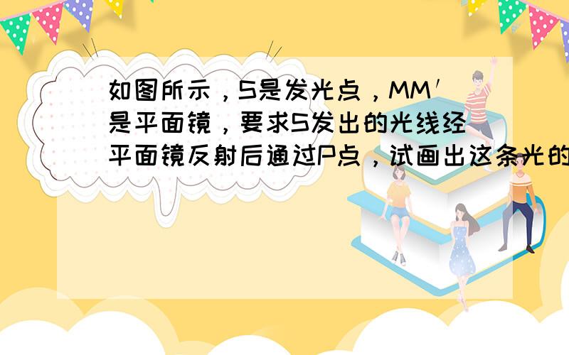 如图所示，S是发光点，MM′是平面镜，要求S发出的光线经平面镜反射后通过P点，试画出这条光的传播情况．