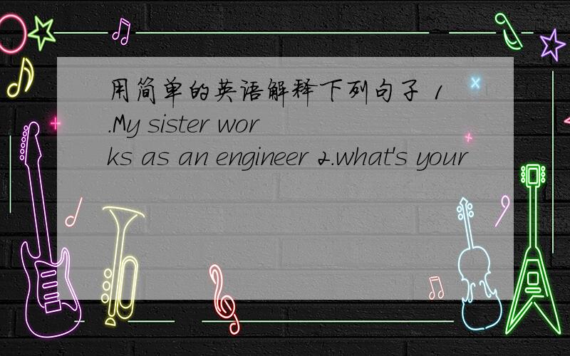 用简单的英语解释下列句子 1.My sister works as an engineer 2.what's your