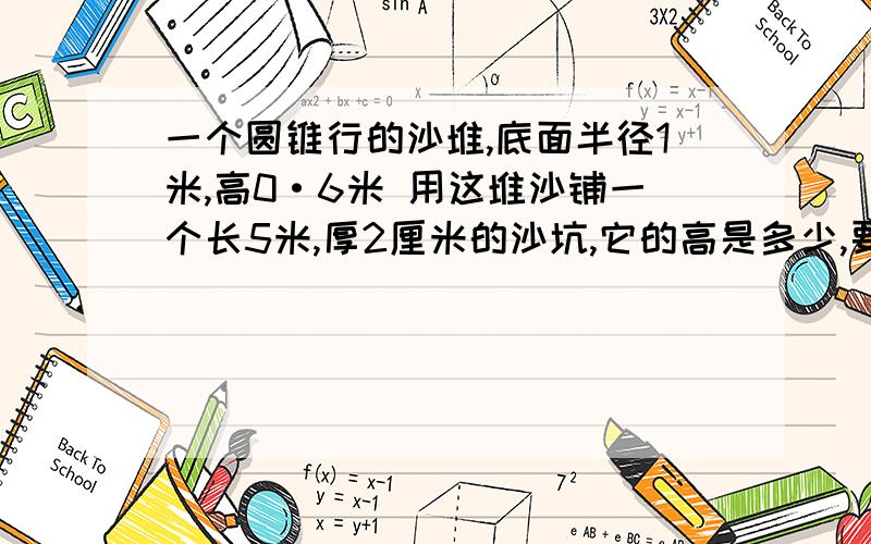 一个圆锥行的沙堆,底面半径1米,高0·6米 用这堆沙铺一个长5米,厚2厘米的沙坑,它的高是多少,要用方程做,