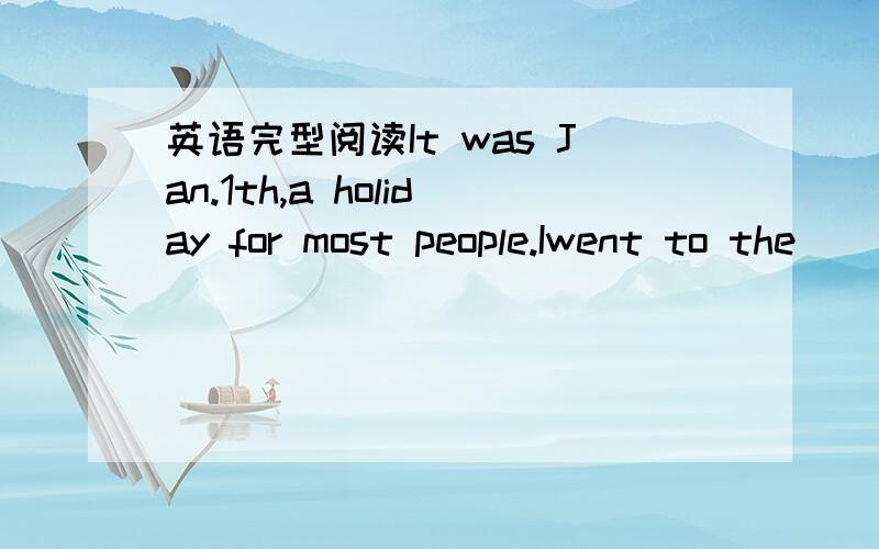 英语完型阅读It was Jan.1th,a holiday for most people.Iwent to the