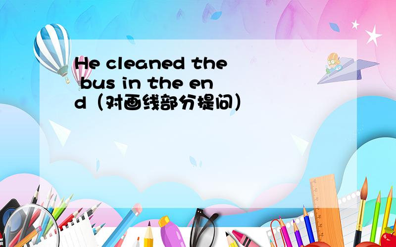 He cleaned the bus in the end（对画线部分提问）