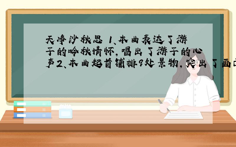 天净沙秋思 1、本曲表达了游子的吟秋情怀,唱出了游子的心声2、本曲起首铺排9处景物,突出了画面昏暗苍凉的背景题目大概就是