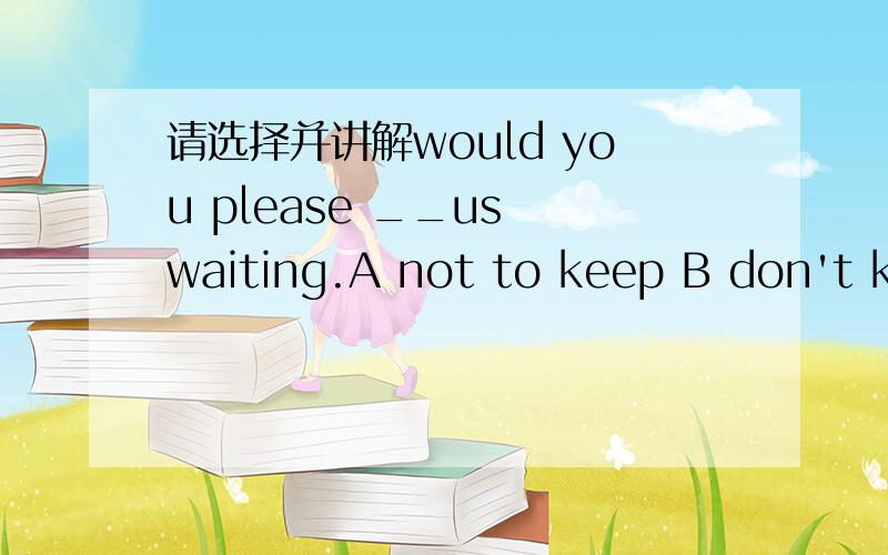 请选择并讲解would you please __us waiting.A not to keep B don't ke