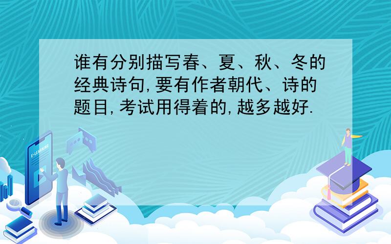 谁有分别描写春、夏、秋、冬的经典诗句,要有作者朝代、诗的题目,考试用得着的,越多越好.