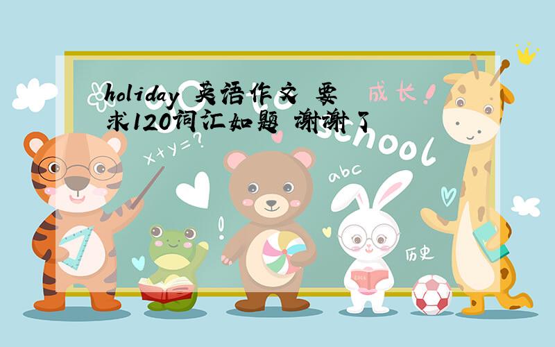 holiday 英语作文 要求120词汇如题 谢谢了