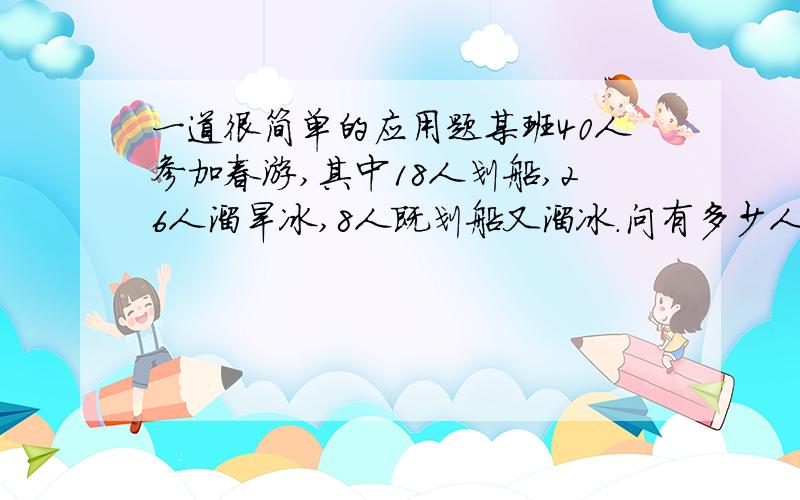 一道很简单的应用题某班40人参加春游,其中18人划船,26人溜旱冰,8人既划船又溜冰.问有多少人两项活动都没有参加?怎么