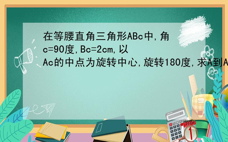 在等腰直角三角形ABc中,角c=90度,Bc=2cm,以Ac的中点为旋转中心,旋转180度,求A到A撇