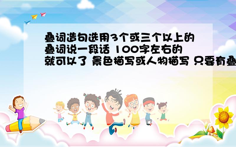 叠词造句选用3个或三个以上的叠词说一段话 100字左右的就可以了 景色描写或人物描写 只要有叠词 知道读的通就OK了