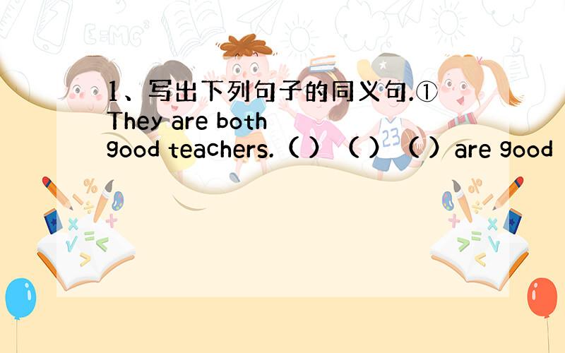 1、写出下列句子的同义句.①They are both good teachers.（ ）（ ）（ ）are good