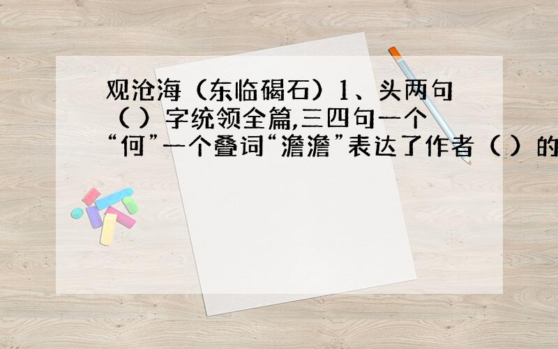 观沧海（东临碣石）1、头两句（ ）字统领全篇,三四句一个“何”一个叠词“澹澹”表达了作者（ ）的感情.2、“水何澹澹,山