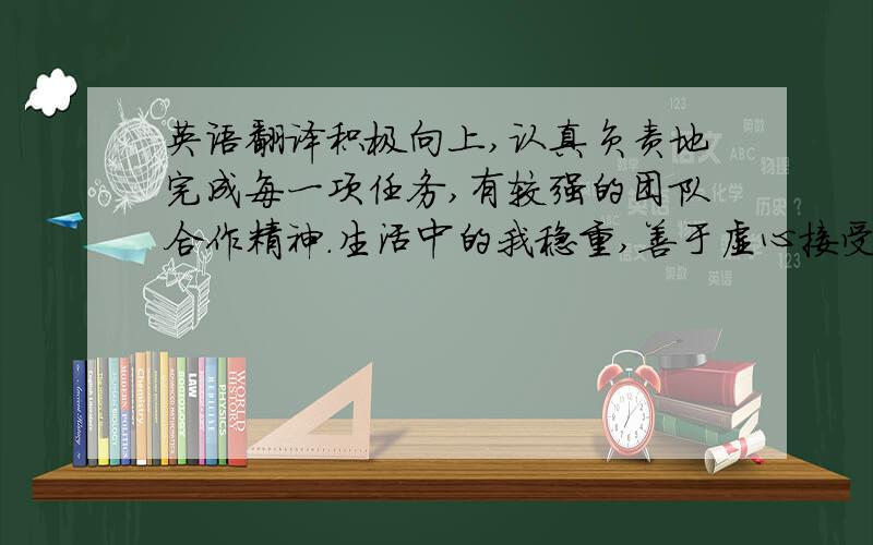 英语翻译积极向上,认真负责地完成每一项任务,有较强的团队合作精神.生活中的我稳重,善于虚心接受意见.待人诚恳,人际关系良