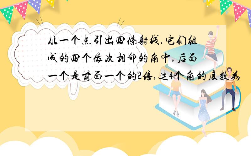 从一个点引出四条射线.它们组成的四个依次相邻的角中,后面一个是前面一个的2倍,这4个角的度数为