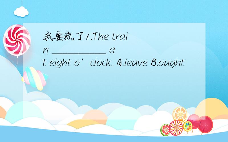 我要疯了1.The train __________ at eight o’clock． A.leave B.ought