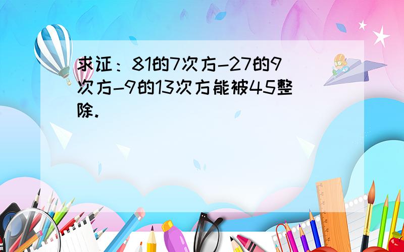 求证：81的7次方-27的9次方-9的13次方能被45整除.